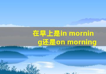 在早上是in morning还是on morning